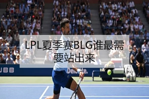 LPL夏季赛BLG谁最需要站出来