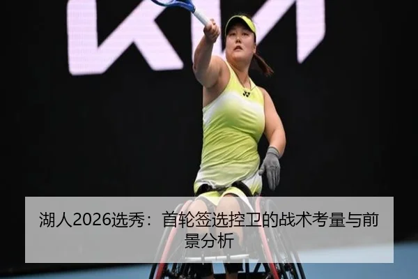 湖人2026选秀：首轮签选控卫的战术考量与前景分析