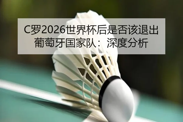 C罗2026世界杯后是否该退出葡萄牙国家队：深度分析