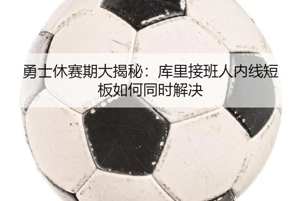 勇士休赛期大揭秘：库里接班人内线短板如何同时解决