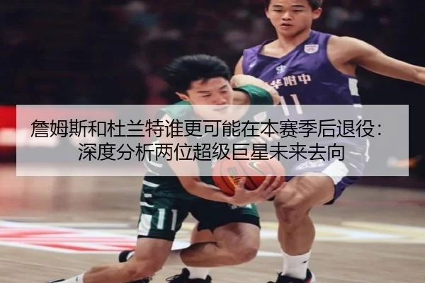 詹姆斯和杜兰特谁更可能在本赛季后退役：深度分析两位超级巨星未来去向